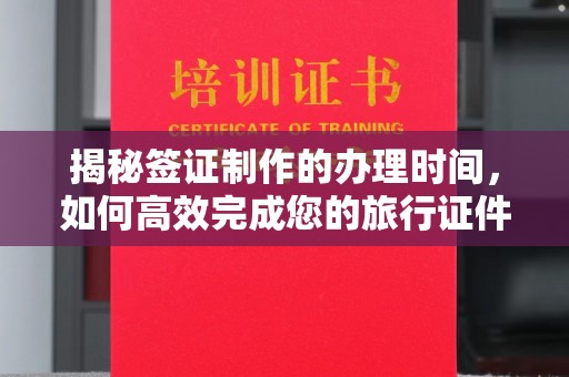 邯山揭秘签证制作的办理时间，如何高效完成您的旅行证件